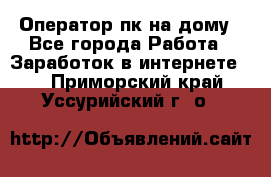 Оператор пк на дому - Все города Работа » Заработок в интернете   . Приморский край,Уссурийский г. о. 